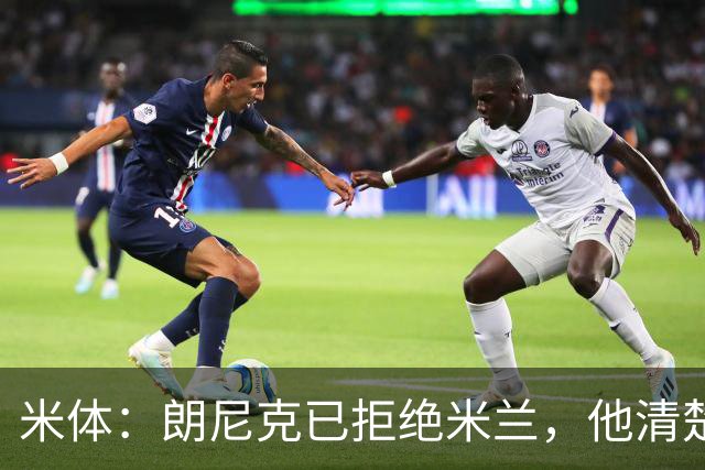 米体：朗尼克已拒绝米兰，他清楚阿莱格里经历、要求不受伊布干预